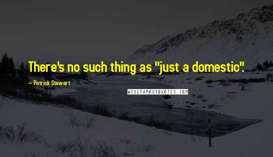 Patrick Stewart Quotes: There's no such thing as "just a domestic".