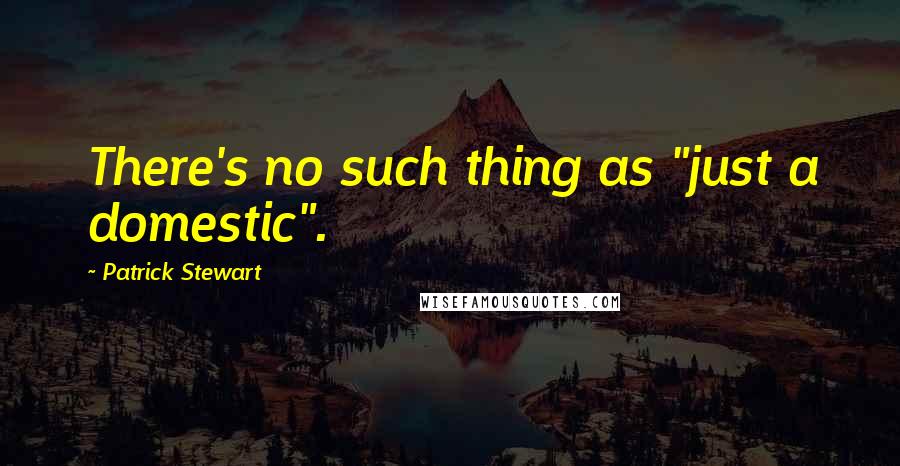 Patrick Stewart Quotes: There's no such thing as "just a domestic".