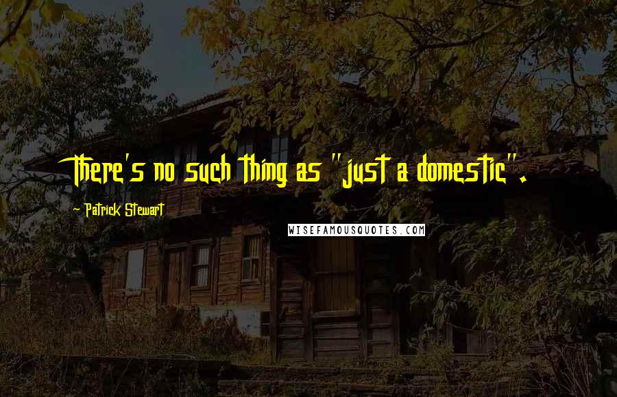 Patrick Stewart Quotes: There's no such thing as "just a domestic".