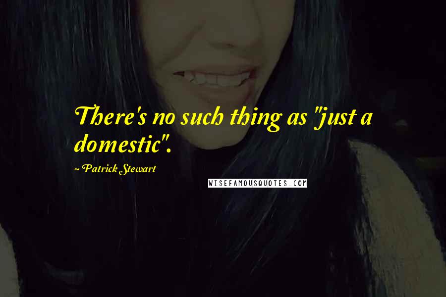 Patrick Stewart Quotes: There's no such thing as "just a domestic".