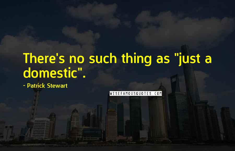 Patrick Stewart Quotes: There's no such thing as "just a domestic".