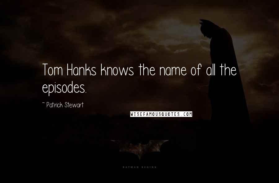 Patrick Stewart Quotes: Tom Hanks knows the name of all the episodes.