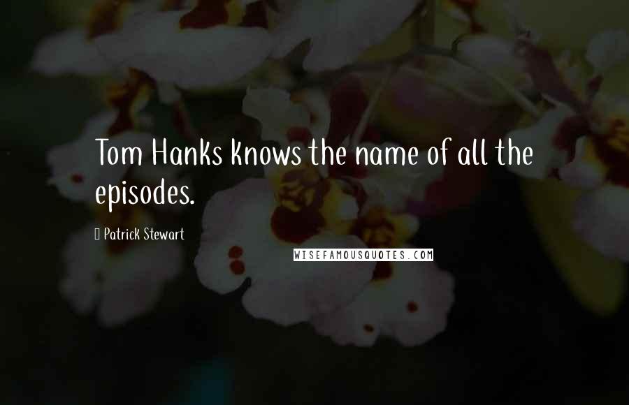 Patrick Stewart Quotes: Tom Hanks knows the name of all the episodes.