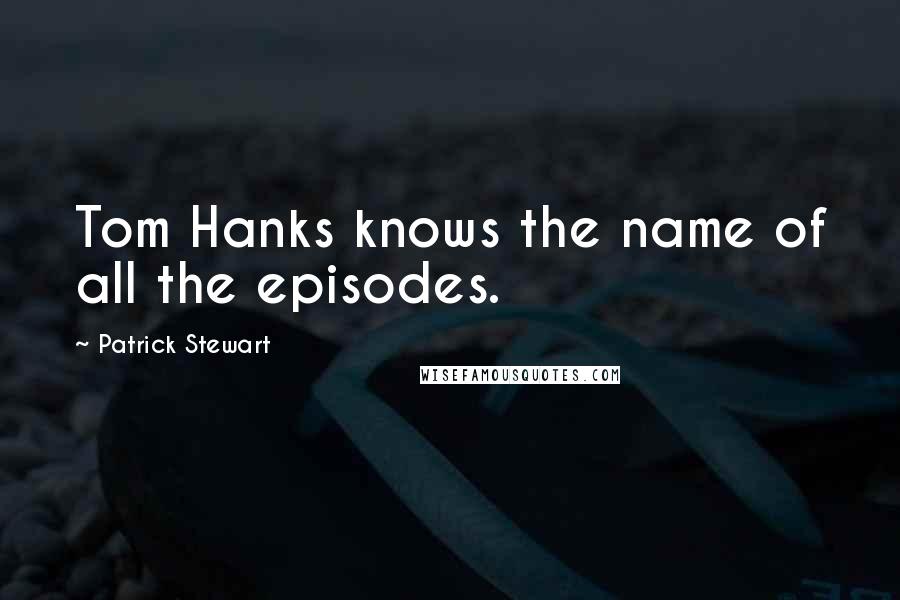 Patrick Stewart Quotes: Tom Hanks knows the name of all the episodes.