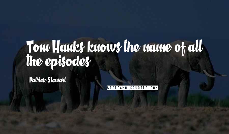 Patrick Stewart Quotes: Tom Hanks knows the name of all the episodes.