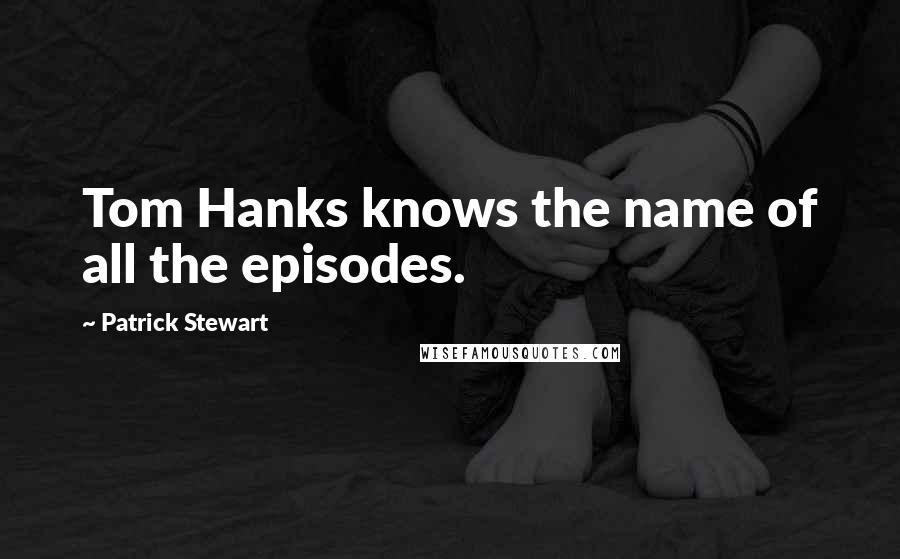 Patrick Stewart Quotes: Tom Hanks knows the name of all the episodes.