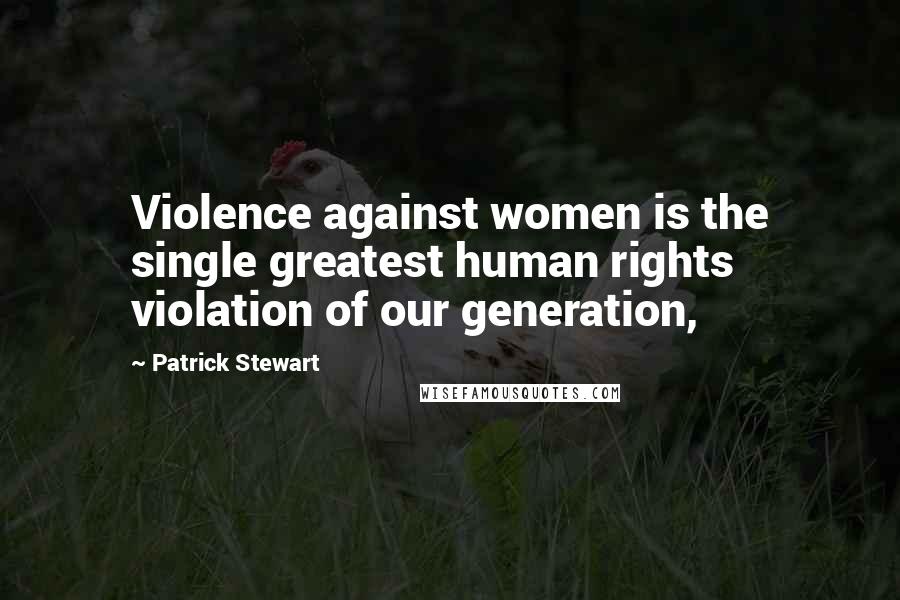 Patrick Stewart Quotes: Violence against women is the single greatest human rights violation of our generation,