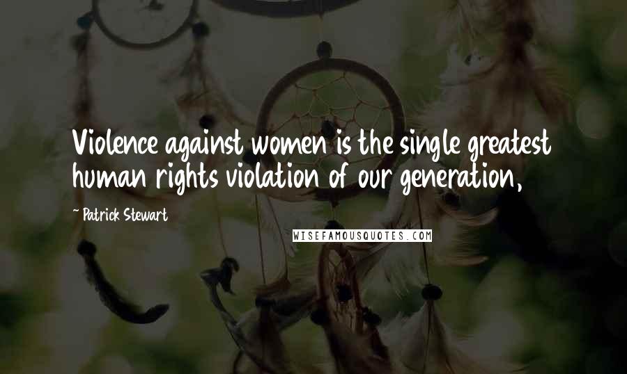 Patrick Stewart Quotes: Violence against women is the single greatest human rights violation of our generation,