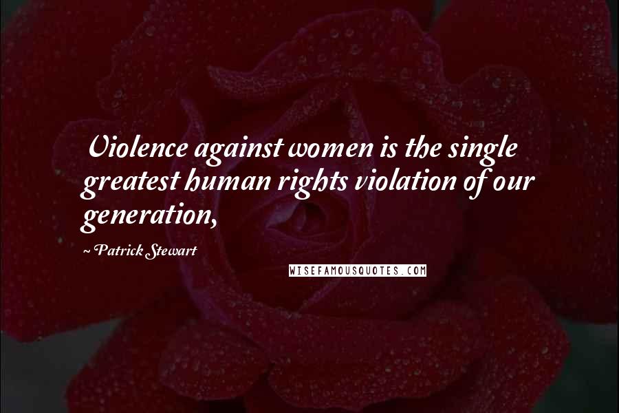 Patrick Stewart Quotes: Violence against women is the single greatest human rights violation of our generation,