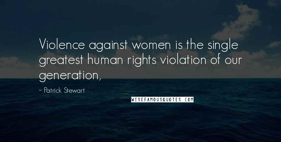 Patrick Stewart Quotes: Violence against women is the single greatest human rights violation of our generation,