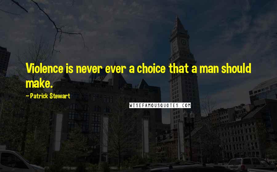 Patrick Stewart Quotes: Violence is never ever a choice that a man should make.