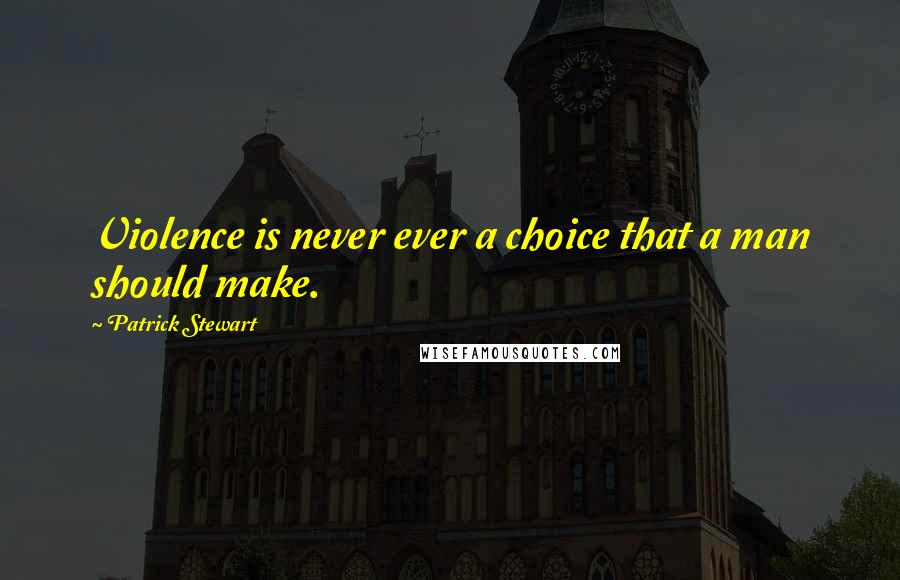 Patrick Stewart Quotes: Violence is never ever a choice that a man should make.