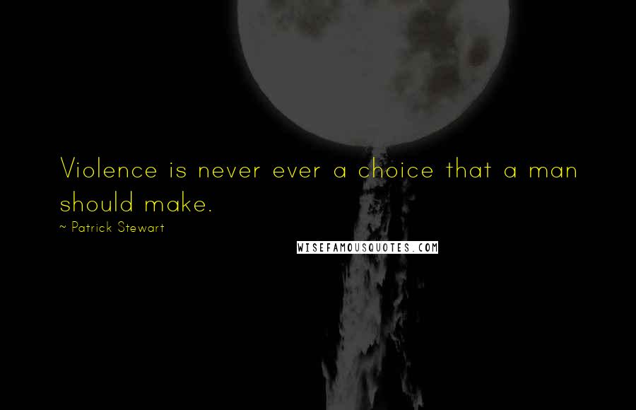 Patrick Stewart Quotes: Violence is never ever a choice that a man should make.