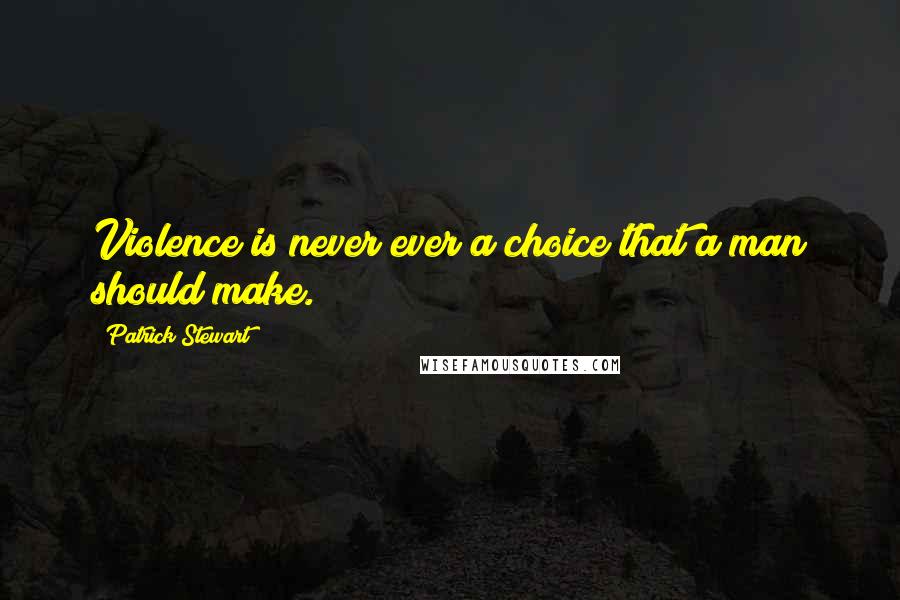 Patrick Stewart Quotes: Violence is never ever a choice that a man should make.
