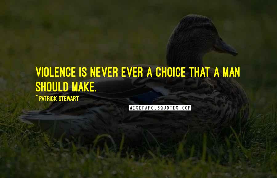 Patrick Stewart Quotes: Violence is never ever a choice that a man should make.