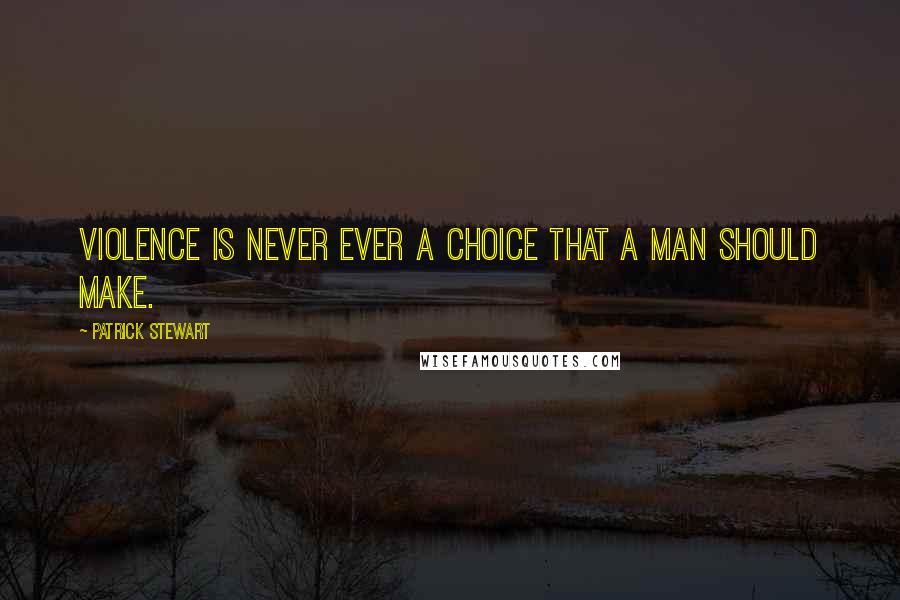 Patrick Stewart Quotes: Violence is never ever a choice that a man should make.