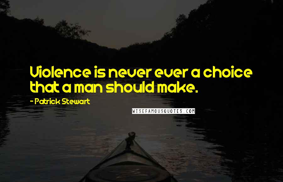 Patrick Stewart Quotes: Violence is never ever a choice that a man should make.