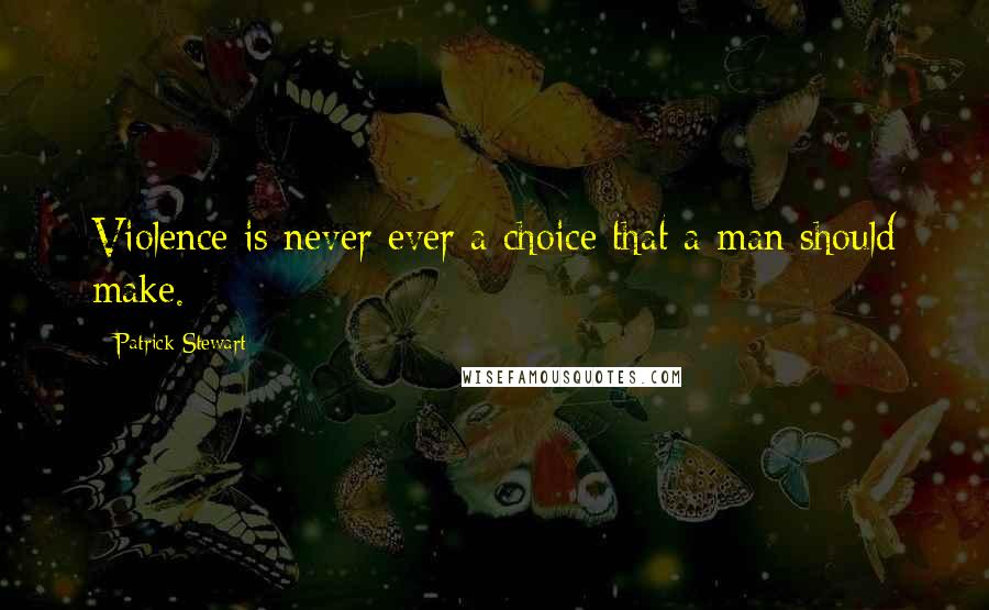 Patrick Stewart Quotes: Violence is never ever a choice that a man should make.