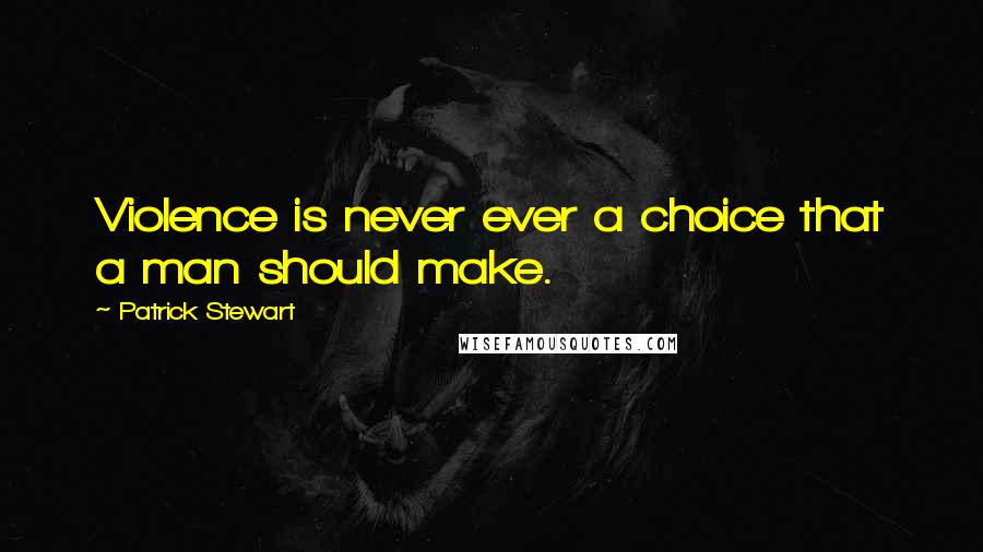 Patrick Stewart Quotes: Violence is never ever a choice that a man should make.