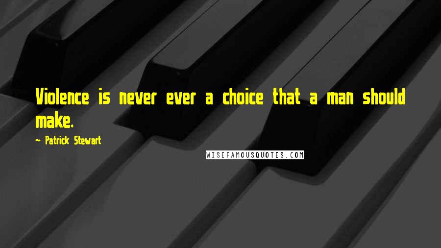 Patrick Stewart Quotes: Violence is never ever a choice that a man should make.