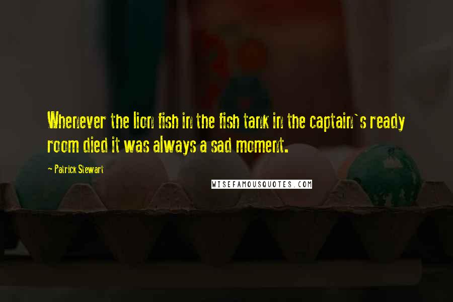 Patrick Stewart Quotes: Whenever the lion fish in the fish tank in the captain's ready room died it was always a sad moment.