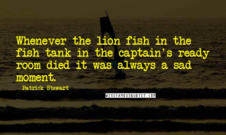 Patrick Stewart Quotes: Whenever the lion fish in the fish tank in the captain's ready room died it was always a sad moment.