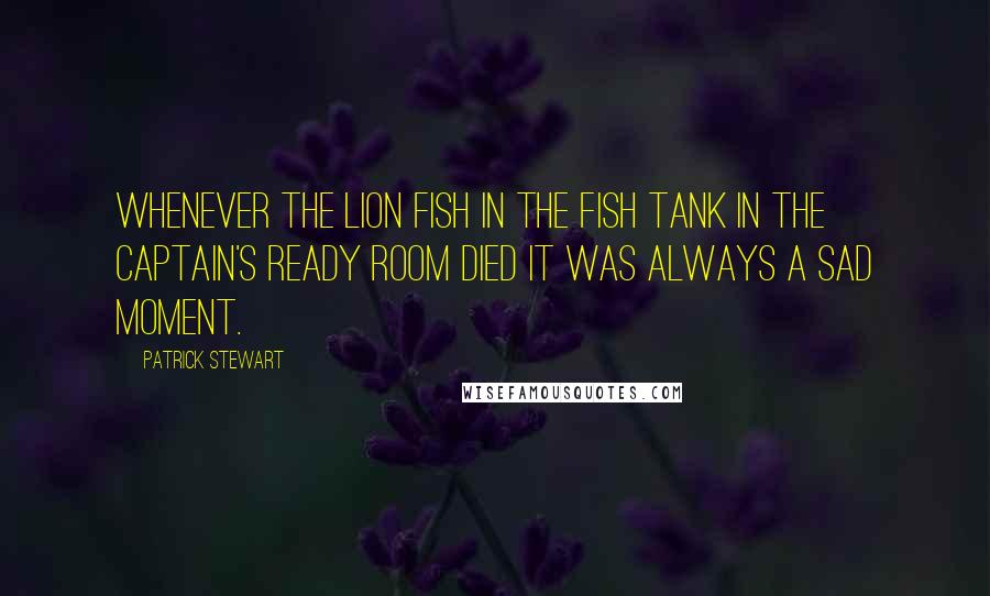 Patrick Stewart Quotes: Whenever the lion fish in the fish tank in the captain's ready room died it was always a sad moment.