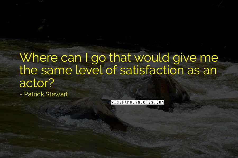 Patrick Stewart Quotes: Where can I go that would give me the same level of satisfaction as an actor?