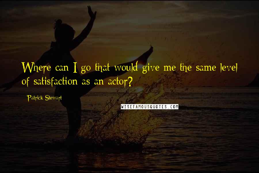 Patrick Stewart Quotes: Where can I go that would give me the same level of satisfaction as an actor?