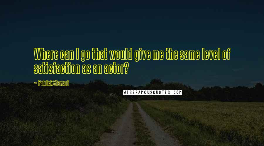 Patrick Stewart Quotes: Where can I go that would give me the same level of satisfaction as an actor?