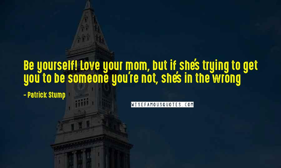 Patrick Stump Quotes: Be yourself! Love your mom, but if she's trying to get you to be someone you're not, she's in the wrong