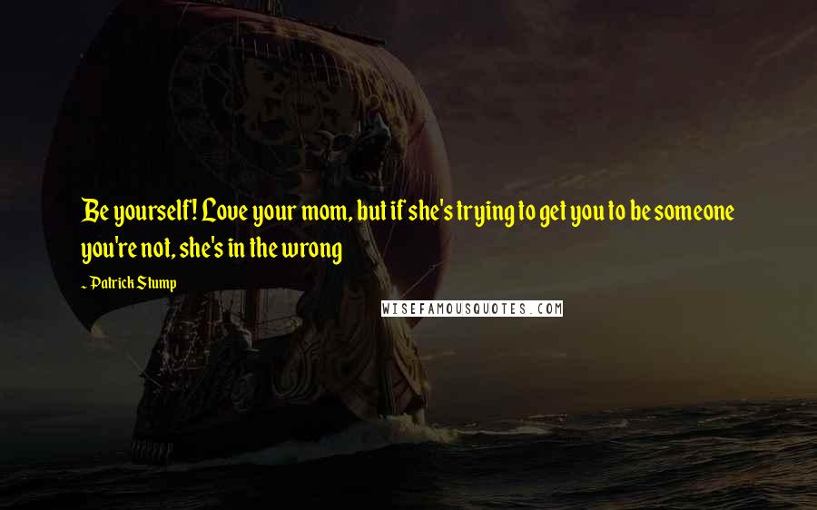 Patrick Stump Quotes: Be yourself! Love your mom, but if she's trying to get you to be someone you're not, she's in the wrong