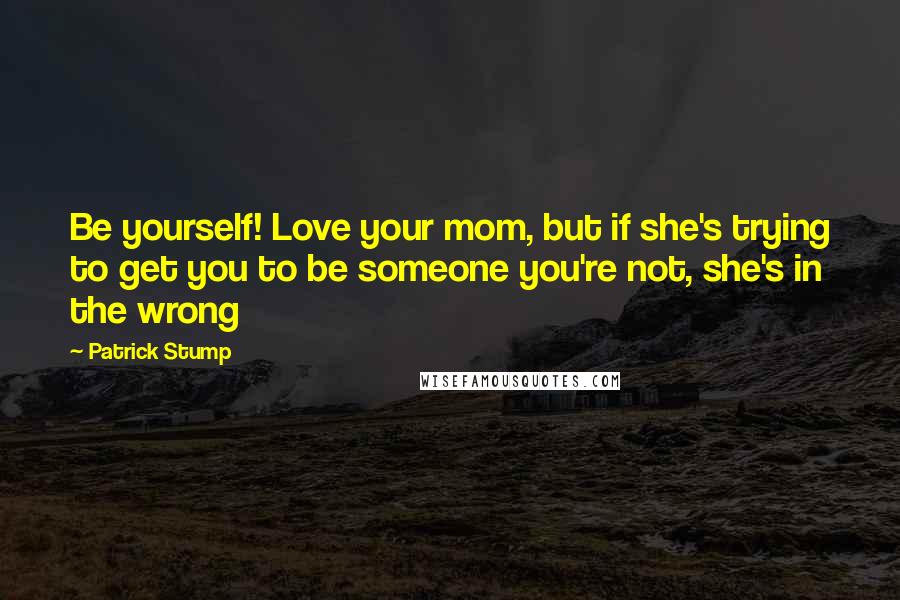 Patrick Stump Quotes: Be yourself! Love your mom, but if she's trying to get you to be someone you're not, she's in the wrong