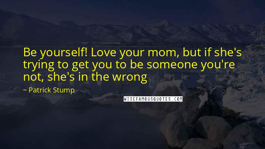 Patrick Stump Quotes: Be yourself! Love your mom, but if she's trying to get you to be someone you're not, she's in the wrong