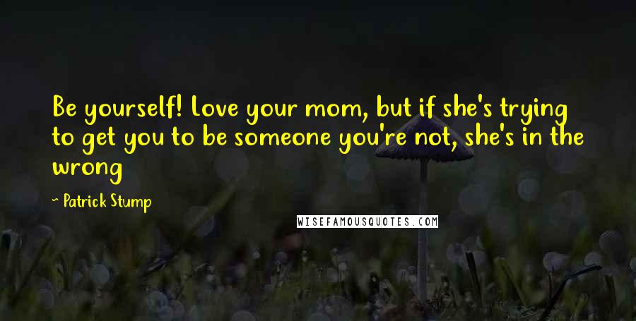 Patrick Stump Quotes: Be yourself! Love your mom, but if she's trying to get you to be someone you're not, she's in the wrong