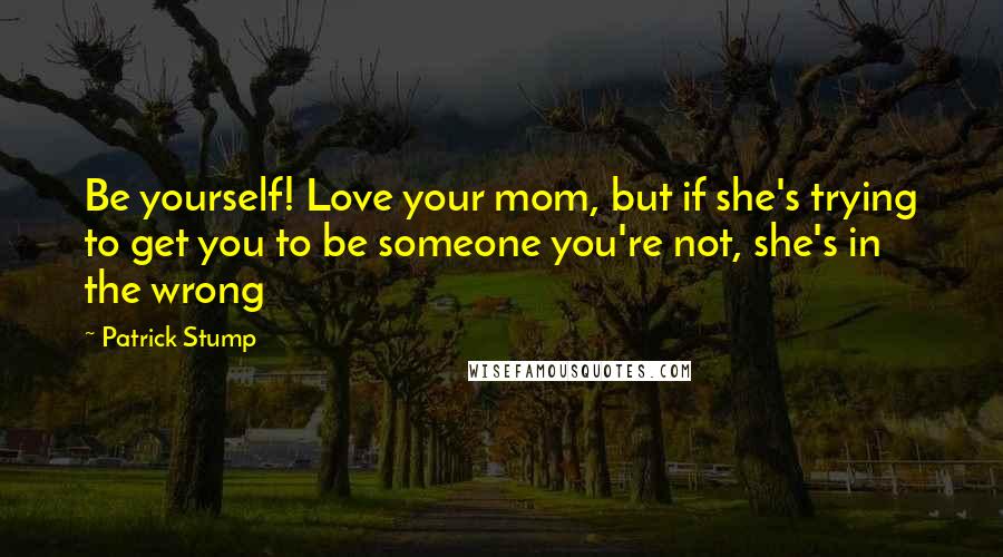 Patrick Stump Quotes: Be yourself! Love your mom, but if she's trying to get you to be someone you're not, she's in the wrong