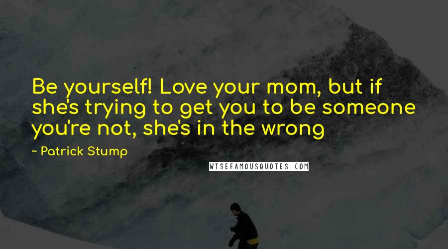 Patrick Stump Quotes: Be yourself! Love your mom, but if she's trying to get you to be someone you're not, she's in the wrong