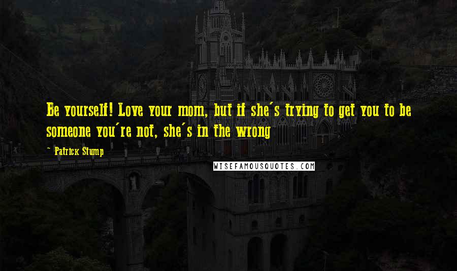 Patrick Stump Quotes: Be yourself! Love your mom, but if she's trying to get you to be someone you're not, she's in the wrong