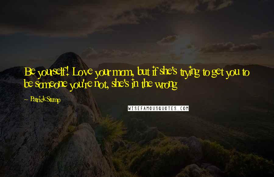 Patrick Stump Quotes: Be yourself! Love your mom, but if she's trying to get you to be someone you're not, she's in the wrong