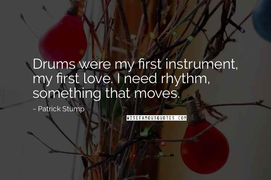 Patrick Stump Quotes: Drums were my first instrument, my first love. I need rhythm, something that moves.