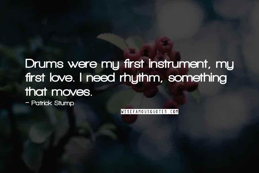 Patrick Stump Quotes: Drums were my first instrument, my first love. I need rhythm, something that moves.