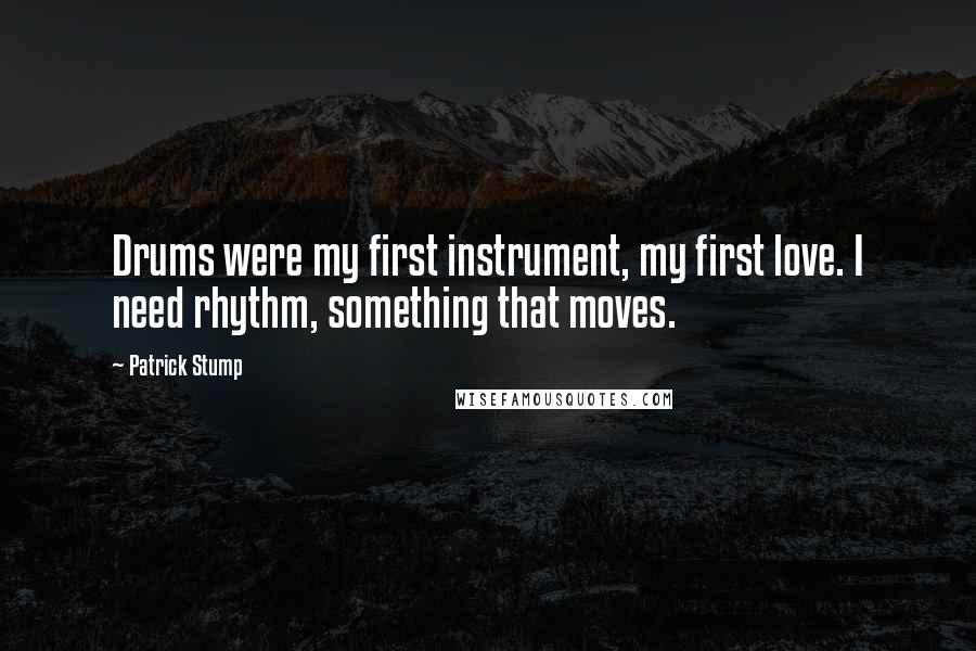 Patrick Stump Quotes: Drums were my first instrument, my first love. I need rhythm, something that moves.