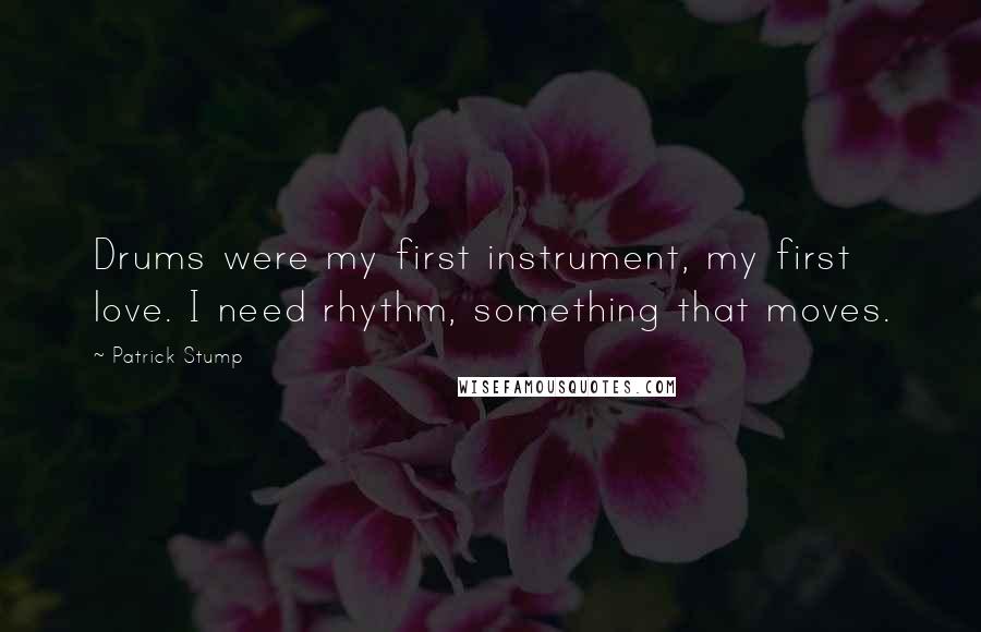 Patrick Stump Quotes: Drums were my first instrument, my first love. I need rhythm, something that moves.