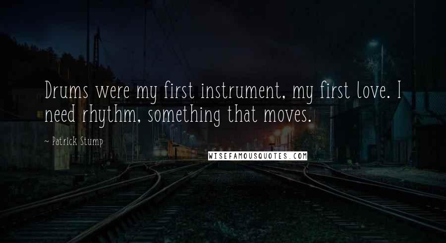 Patrick Stump Quotes: Drums were my first instrument, my first love. I need rhythm, something that moves.