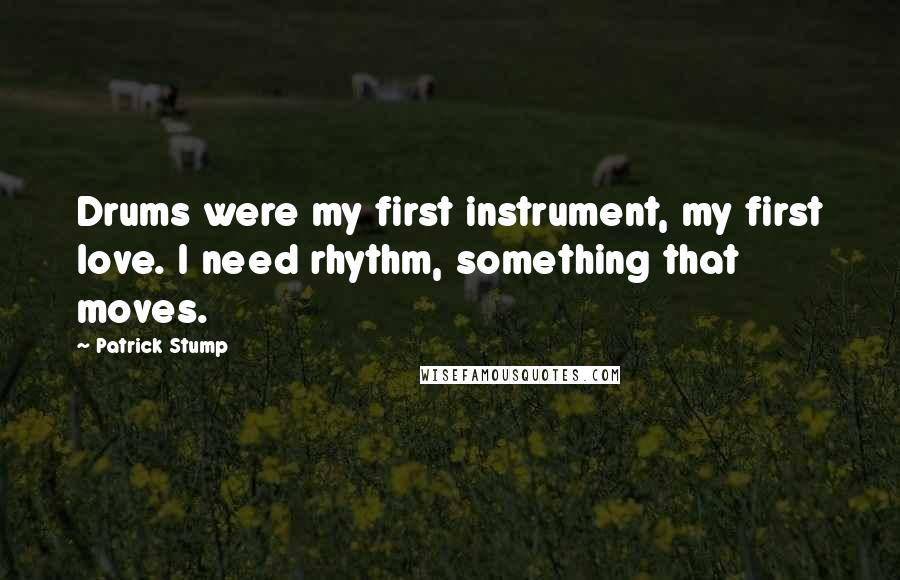 Patrick Stump Quotes: Drums were my first instrument, my first love. I need rhythm, something that moves.