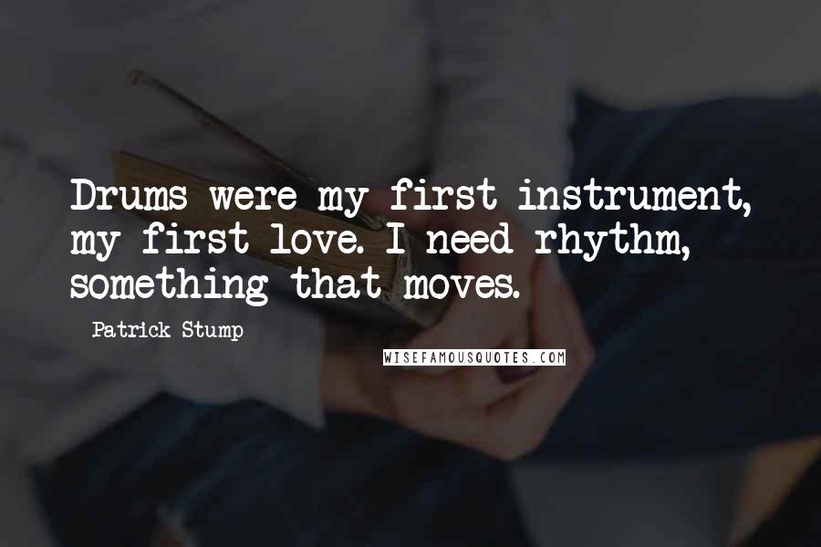 Patrick Stump Quotes: Drums were my first instrument, my first love. I need rhythm, something that moves.