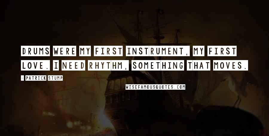 Patrick Stump Quotes: Drums were my first instrument, my first love. I need rhythm, something that moves.