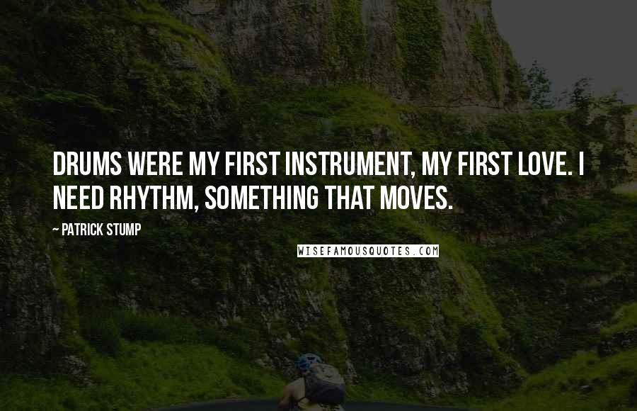 Patrick Stump Quotes: Drums were my first instrument, my first love. I need rhythm, something that moves.