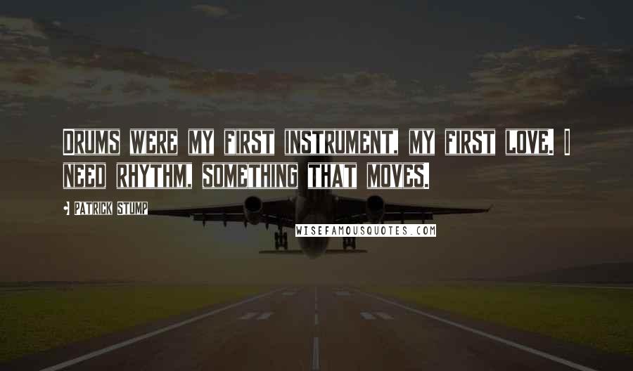 Patrick Stump Quotes: Drums were my first instrument, my first love. I need rhythm, something that moves.
