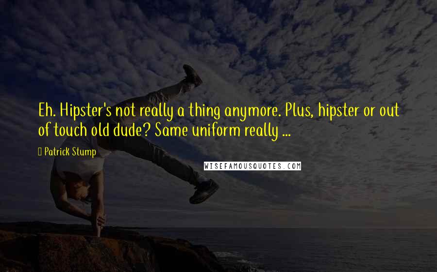 Patrick Stump Quotes: Eh. Hipster's not really a thing anymore. Plus, hipster or out of touch old dude? Same uniform really ...